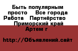 Быть популярным просто! - Все города Работа » Партнёрство   . Приморский край,Артем г.